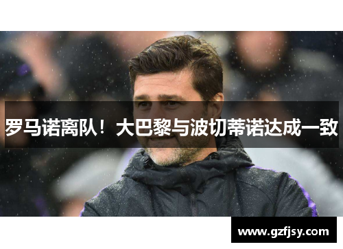 罗马诺离队！大巴黎与波切蒂诺达成一致